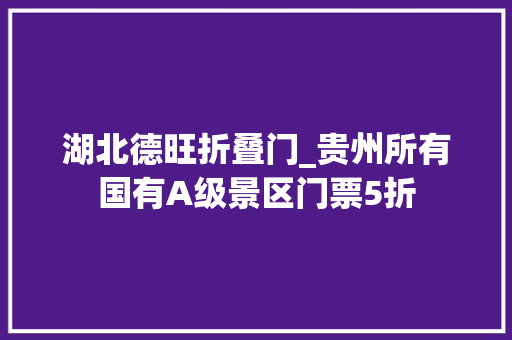 湖北德旺折叠门_贵州所有国有A级景区门票5折