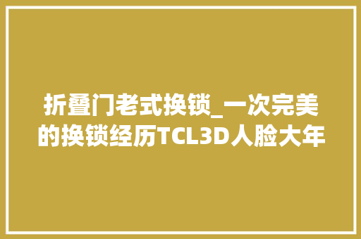 折叠门老式换锁_一次完美的换锁经历TCL3D人脸大年夜屏猫眼锁K7GPlus我的最佳选择