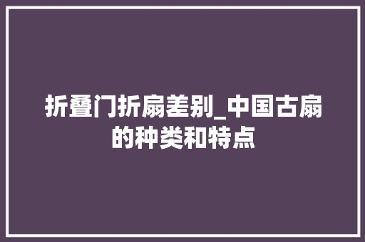 折叠门折扇差别_中国古扇的种类和特点
