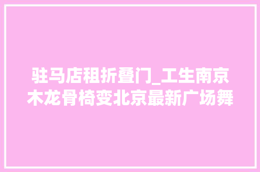 驻马店租折叠门_工生南京木龙骨椅变北京最新广场舞服装海北牌九个款儿草公司