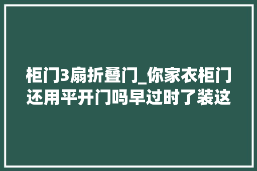 柜门3扇折叠门_你家衣柜门还用平开门吗早过时了装这几种柜门既方便又好看