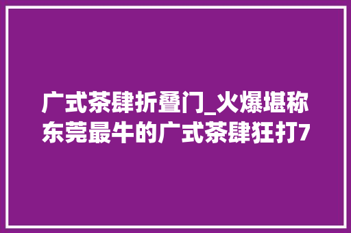 广式茶肆折叠门_火爆堪称东莞最牛的广式茶肆狂打78折人均30