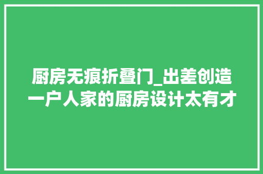 厨房无痕折叠门_出差创造一户人家的厨房设计太有才了整洁美观太机警了