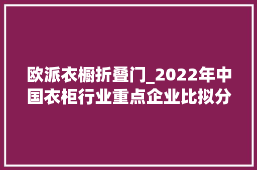 欧派衣橱折叠门_2022年中国衣柜行业重点企业比拟分析索菲亚vs欧派家居