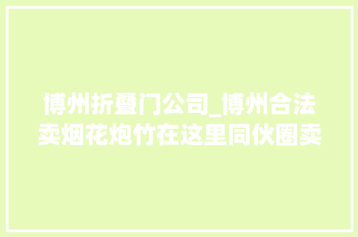 博州折叠门公司_博州合法卖烟花炮竹在这里同伙圈卖涉嫌违法转发要担责
