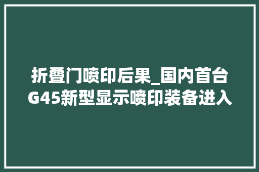 折叠门喷印后果_国内首台G45新型显示喷印装备进入武汉华星中试分娩线