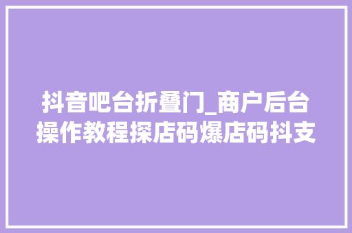 抖音吧台折叠门_商户后台操作教程探店码爆店码抖支付随心推小魔