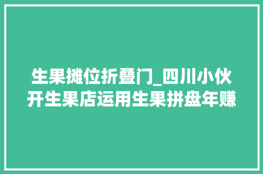生果摊位折叠门_四川小伙开生果店运用生果拼盘年赚60万套路真的深