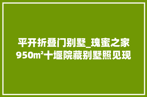平开折叠门别墅_瑰蜜之家950㎡十堰院藏别墅照见现代东方境