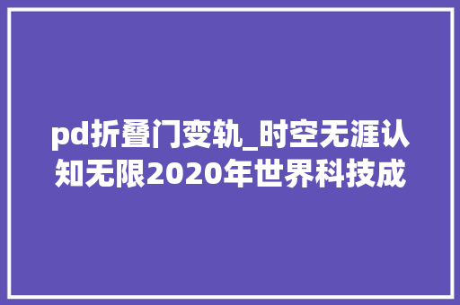 pd折叠门变轨_时空无涯认知无限2020年世界科技成长回忆空间技能