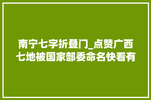 南宁七字折叠门_点赞广西七地被国家部委命名快看有你的家乡吗