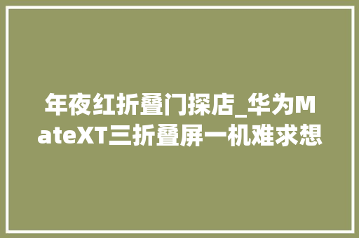 年夜红折叠门探店_华为MateXT三折叠屏一机难求想体验都得排队门店人气火爆