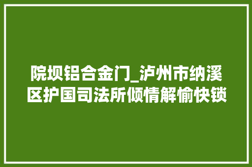 院坝铝合金门_泸州市纳溪区护国司法所倾情解愉快锁打开院门