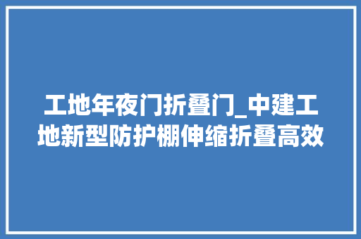 工地年夜门折叠门_中建工地新型防护棚伸缩折叠高效便捷引领行业立异