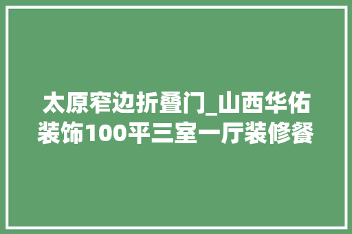 太原窄边折叠门_山西华佑装饰100平三室一厅装修餐厨一体设计轻松舒适