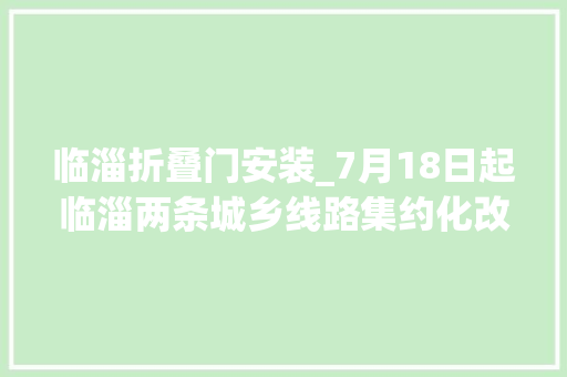 临淄折叠门安装_7月18日起临淄两条城乡线路集约化改造开通