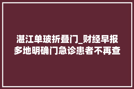 湛江单玻折叠门_财经早报多地明确门急诊患者不再查核酸各地拼经济加速复工复产