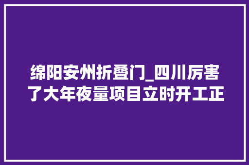 绵阳安州折叠门_四川厉害了大年夜量项目立时开工正在寻找承包方