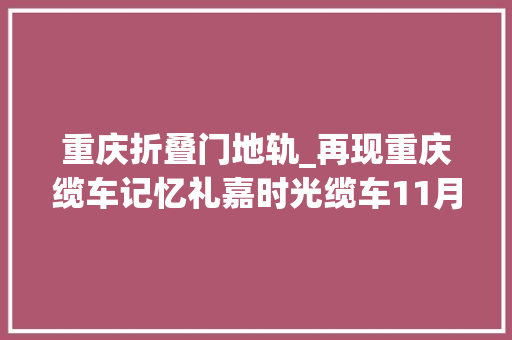 重庆折叠门地轨_再现重庆缆车记忆礼嘉时光缆车11月20日正式发车