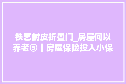 铁艺封皮折叠门_房屋何以养老⑤｜房屋保险投入小保障大年夜为老房加把安然锁