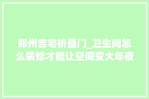 郑州吉宅折叠门_卫生间怎么装修才能让空间变大年夜5个要点你要知道