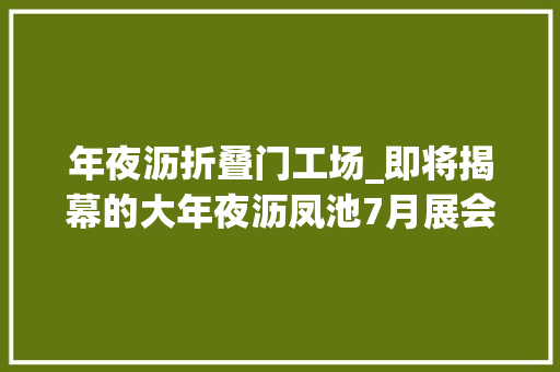 年夜沥折叠门工场_即将揭幕的大年夜沥凤池7月展会雄星铝业多重惊喜等着您
