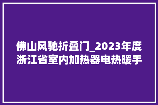 佛山风驰折叠门_2023年度浙江省室内加热器电热暖手器毛针织品等27种流利领域产品质量监督抽查情况的通知布告