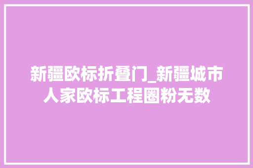 新疆欧标折叠门_新疆城市人家欧标工程圈粉无数