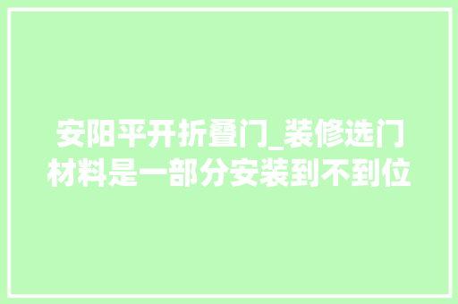 安阳平开折叠门_装修选门材料是一部分安装到不到位才是关键凤凰城北岸