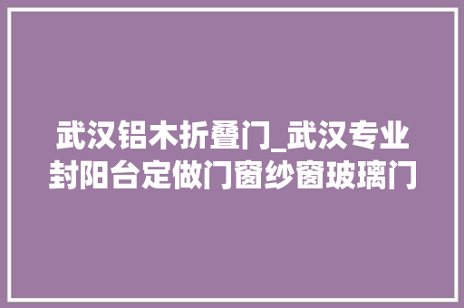 武汉铝木折叠门_武汉专业封阳台定做门窗纱窗玻璃门窗维修防盗网隔断门阳光房商家