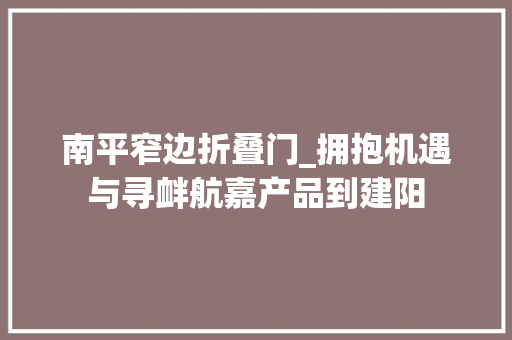 南平窄边折叠门_拥抱机遇与寻衅航嘉产品到建阳