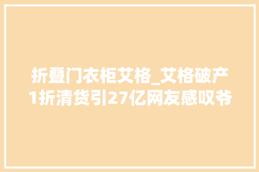 折叠门衣柜艾格_艾格破产1折清货引27亿网友感叹爷的青春又停滞了