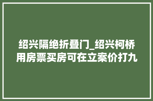 绍兴隔绝折叠门_绍兴柯桥用房票买房可在立案价打九折团购再适当下浮