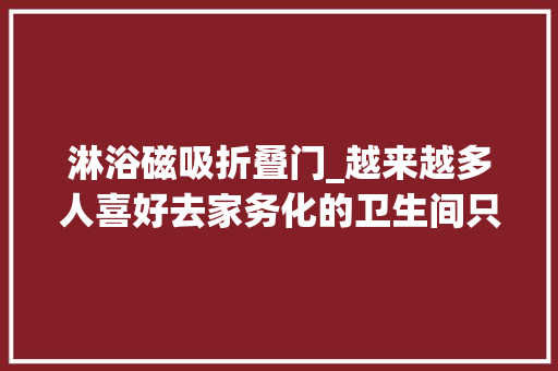 淋浴磁吸折叠门_越来越多人喜好去家务化的卫生间只要体验过就知道有多爽