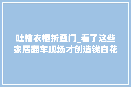 吐槽衣柜折叠门_看了这些家居翻车现场才创造钱白花了当初还不如选择穷装