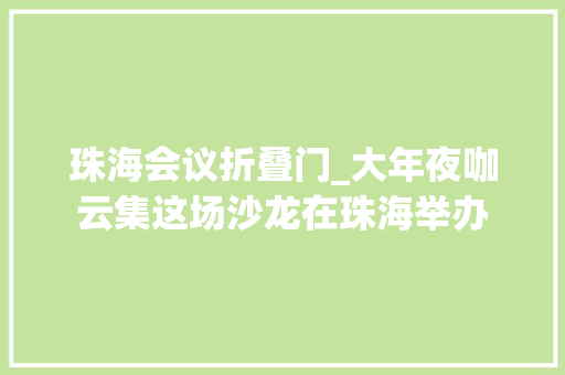 珠海会议折叠门_大年夜咖云集这场沙龙在珠海举办