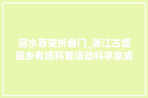 丽水百变折叠门_浙江古堰画乡有场科普活动科学家成网红科技成时尚品