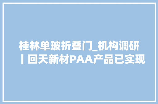 桂林单玻折叠门_机构调研丨回天新材PAA产品已实现头部客户部分供货年产51万吨锂电池电极胶粘剂项目已启动培植稳健医疗两家并购公司估量三季度并表附2股
