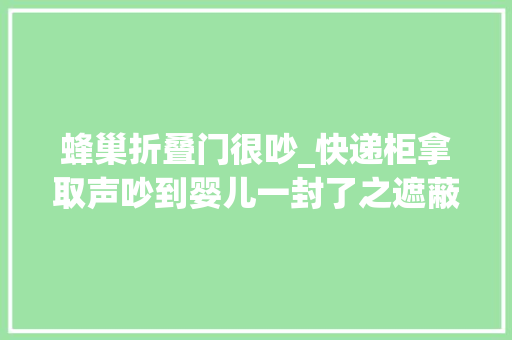 蜂巢折叠门很吵_快递柜拿取声吵到婴儿一封了之遮蔽了抵牾根源