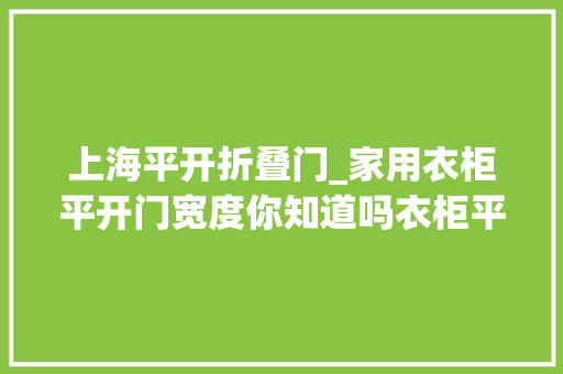 上海平开折叠门_家用衣柜平开门宽度你知道吗衣柜平开门一般多宽