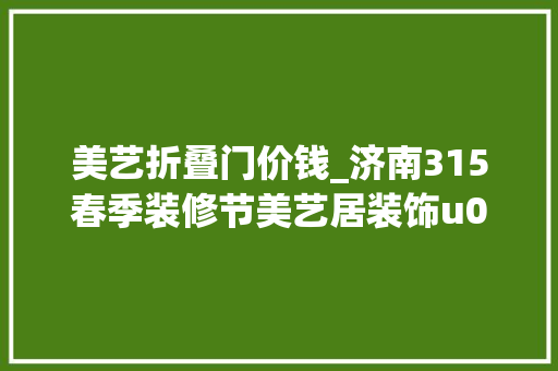 美艺折叠门价钱_济南315春季装修节美艺居装饰u0026大年夜业美家装饰装修送好礼