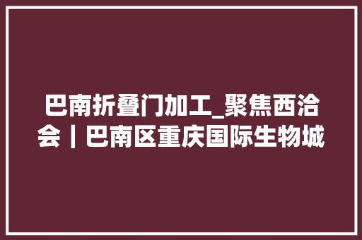 巴南折叠门加工_聚焦西洽会｜巴南区重庆国际生物城特色园区亮相