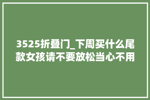 3525折叠门_下周买什么尾款女孩请不要放松当心不用做奥数题的双11正经开始啦