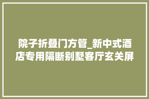 院子折叠门方管_新中式酒店专用隔断别墅客厅玄关屏风工程批发厂家免费打样铝方管