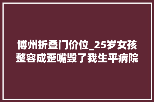 博州折叠门价位_25岁女孩整容成歪嘴毁了我生平病院只赔5000元