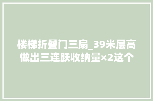 楼梯折叠门三扇_39米层高做出三连跃收纳量×2这个不限购的小户型要爆红