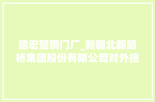 德宏塑钢门厂_新疆北新路桥集团股份有限公司对外担保通知书记