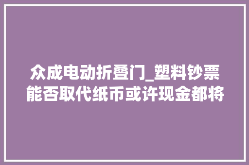 众成电动折叠门_塑料钞票能否取代纸币或许现金都将成明日黄花