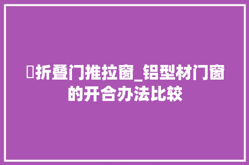 殝折叠门推拉窗_铝型材门窗的开合办法比较