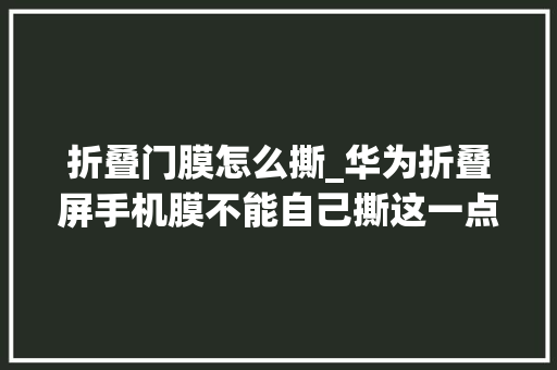 折叠门膜怎么撕_华为折叠屏手机膜不能自己撕这一点一定要知道